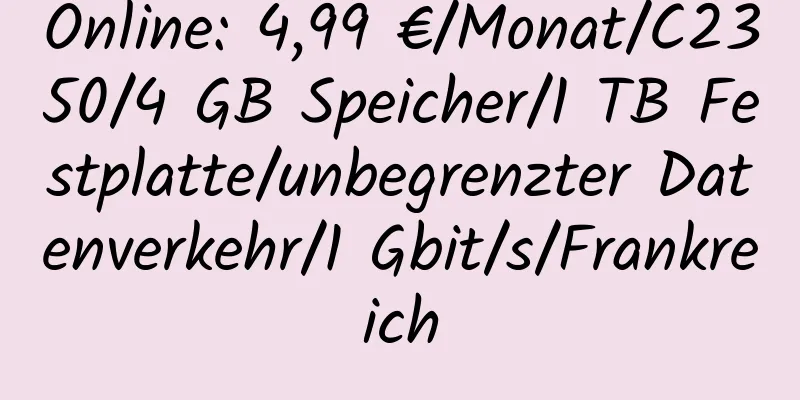 Online: 4,99 €/Monat/C2350/4 GB Speicher/1 TB Festplatte/unbegrenzter Datenverkehr/1 Gbit/s/Frankreich