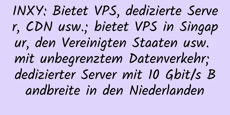 INXY: Bietet VPS, dedizierte Server, CDN usw.; bietet VPS in Singapur, den Vereinigten Staaten usw. mit unbegrenztem Datenverkehr; dedizierter Server mit 10 Gbit/s Bandbreite in den Niederlanden