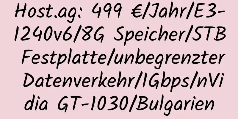 Host.ag: 499 €/Jahr/E3-1240v6/8G Speicher/5TB Festplatte/unbegrenzter Datenverkehr/1Gbps/nVidia GT-1030/Bulgarien