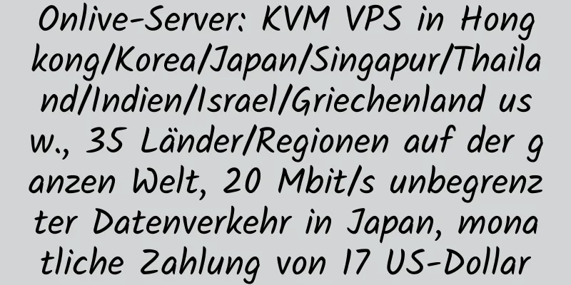 Onlive-Server: KVM VPS in Hongkong/Korea/Japan/Singapur/Thailand/Indien/Israel/Griechenland usw., 35 Länder/Regionen auf der ganzen Welt, 20 Mbit/s unbegrenzter Datenverkehr in Japan, monatliche Zahlung von 17 US-Dollar