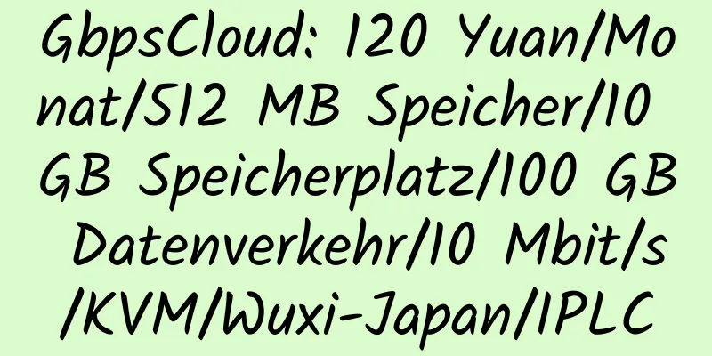 GbpsCloud: 120 Yuan/Monat/512 MB Speicher/10 GB Speicherplatz/100 GB Datenverkehr/10 Mbit/s/KVM/Wuxi-Japan/IPLC