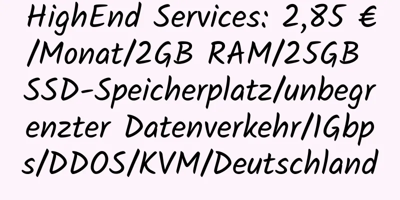 HighEnd Services: 2,85 €/Monat/2GB RAM/25GB SSD-Speicherplatz/unbegrenzter Datenverkehr/1Gbps/DDOS/KVM/Deutschland