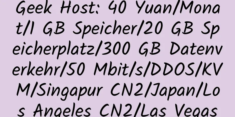 Geek Host: 40 Yuan/Monat/1 GB Speicher/20 GB Speicherplatz/300 GB Datenverkehr/50 Mbit/s/DDOS/KVM/Singapur CN2/Japan/Los Angeles CN2/Las Vegas