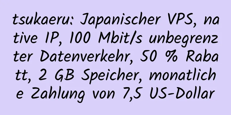 tsukaeru: Japanischer VPS, native IP, 100 Mbit/s unbegrenzter Datenverkehr, 50 % Rabatt, 2 GB Speicher, monatliche Zahlung von 7,5 US-Dollar