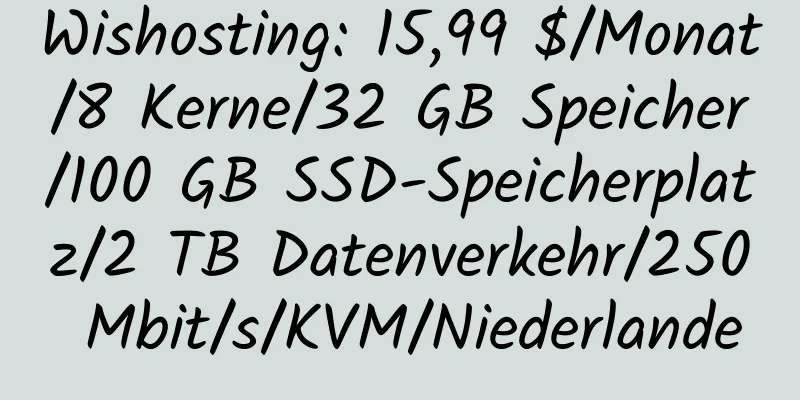 Wishosting: 15,99 $/Monat/8 Kerne/32 GB Speicher/100 GB SSD-Speicherplatz/2 TB Datenverkehr/250 Mbit/s/KVM/Niederlande