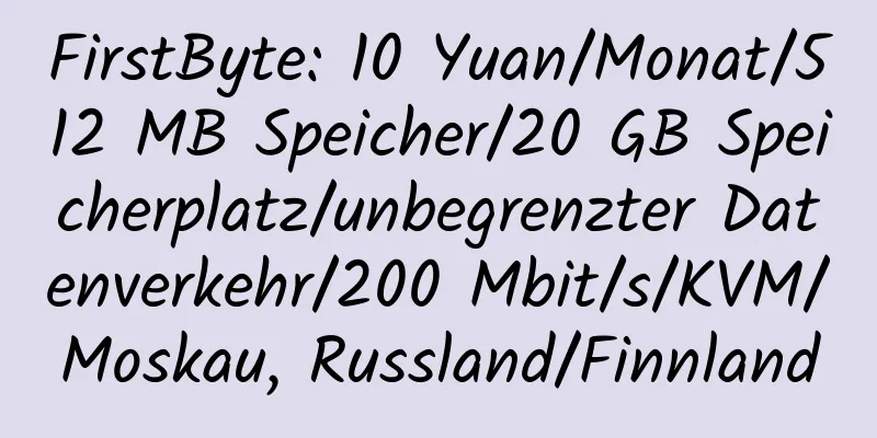 FirstByte: 10 Yuan/Monat/512 MB Speicher/20 GB Speicherplatz/unbegrenzter Datenverkehr/200 Mbit/s/KVM/Moskau, Russland/Finnland