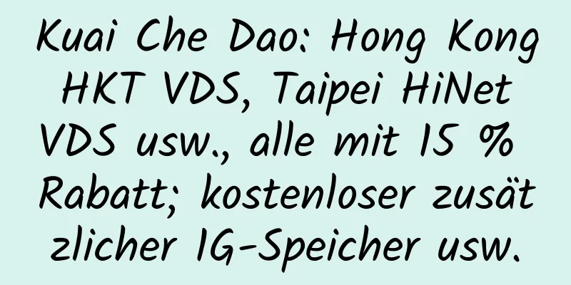 Kuai Che Dao: Hong Kong HKT VDS, Taipei HiNet VDS usw., alle mit 15 % Rabatt; kostenloser zusätzlicher 1G-Speicher usw.