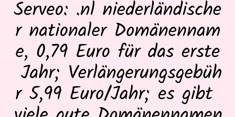 Serveo: .nl niederländischer nationaler Domänenname, 0,79 Euro für das erste Jahr; Verlängerungsgebühr 5,99 Euro/Jahr; es gibt viele gute Domänennamen