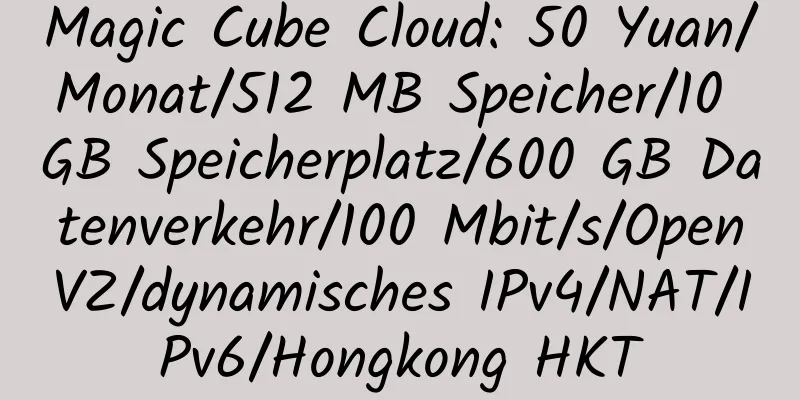 Magic Cube Cloud: 50 Yuan/Monat/512 MB Speicher/10 GB Speicherplatz/600 GB Datenverkehr/100 Mbit/s/OpenVZ/dynamisches IPv4/NAT/IPv6/Hongkong HKT