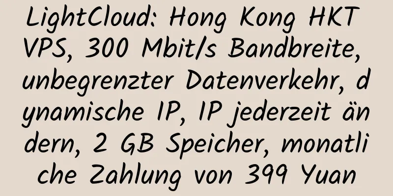 LightCloud: Hong Kong HKT VPS, 300 Mbit/s Bandbreite, unbegrenzter Datenverkehr, dynamische IP, IP jederzeit ändern, 2 GB Speicher, monatliche Zahlung von 399 Yuan