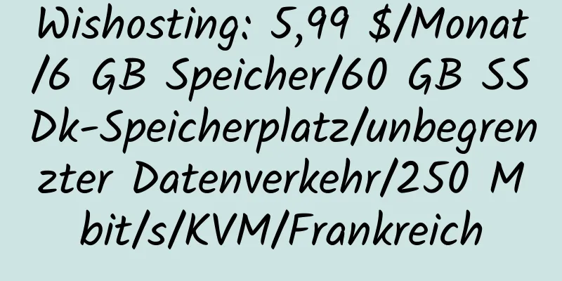 Wishosting: 5,99 $/Monat/6 GB Speicher/60 GB SSDk-Speicherplatz/unbegrenzter Datenverkehr/250 Mbit/s/KVM/Frankreich