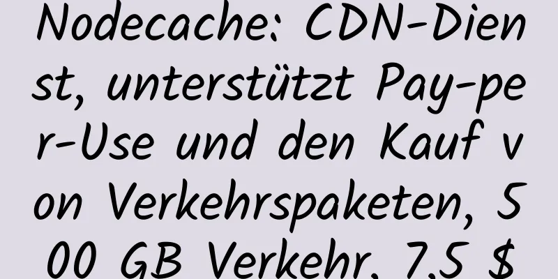 Nodecache: CDN-Dienst, unterstützt Pay-per-Use und den Kauf von Verkehrspaketen, 500 GB Verkehr, 7,5 $