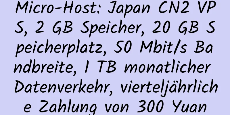 Micro-Host: Japan CN2 VPS, 2 GB Speicher, 20 GB Speicherplatz, 50 Mbit/s Bandbreite, 1 TB monatlicher Datenverkehr, vierteljährliche Zahlung von 300 Yuan