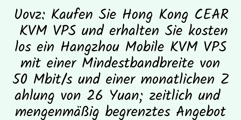 Uovz: Kaufen Sie Hong Kong CEAR KVM VPS und erhalten Sie kostenlos ein Hangzhou Mobile KVM VPS mit einer Mindestbandbreite von 50 Mbit/s und einer monatlichen Zahlung von 26 Yuan; zeitlich und mengenmäßig begrenztes Angebot