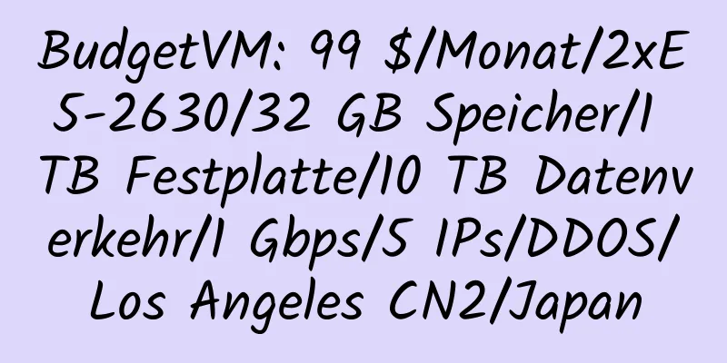 BudgetVM: 99 $/Monat/2xE5-2630/32 GB Speicher/1 TB Festplatte/10 TB Datenverkehr/1 Gbps/5 IPs/DDOS/Los Angeles CN2/Japan