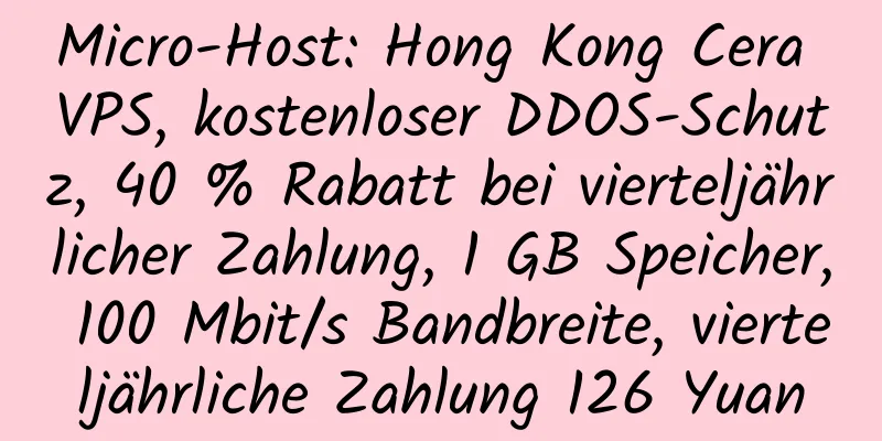 Micro-Host: Hong Kong Cera VPS, kostenloser DDOS-Schutz, 40 % Rabatt bei vierteljährlicher Zahlung, 1 GB Speicher, 100 Mbit/s Bandbreite, vierteljährliche Zahlung 126 Yuan