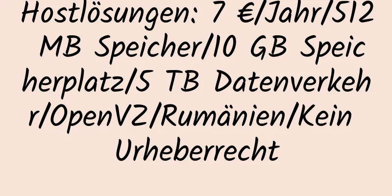 Hostlösungen: 7 €/Jahr/512 MB Speicher/10 GB Speicherplatz/5 TB Datenverkehr/OpenVZ/Rumänien/Kein Urheberrecht