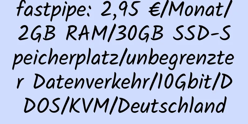 fastpipe: 2,95 €/Monat/2GB RAM/30GB SSD-Speicherplatz/unbegrenzter Datenverkehr/10Gbit/DDOS/KVM/Deutschland