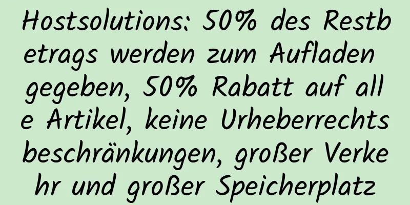 Hostsolutions: 50% des Restbetrags werden zum Aufladen gegeben, 50% Rabatt auf alle Artikel, keine Urheberrechtsbeschränkungen, großer Verkehr und großer Speicherplatz