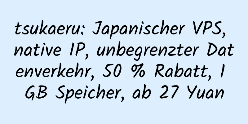 tsukaeru: Japanischer VPS, native IP, unbegrenzter Datenverkehr, 50 % Rabatt, 1 GB Speicher, ab 27 Yuan