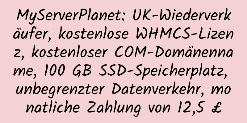 MyServerPlanet: UK-Wiederverkäufer, kostenlose WHMCS-Lizenz, kostenloser COM-Domänenname, 100 GB SSD-Speicherplatz, unbegrenzter Datenverkehr, monatliche Zahlung von 12,5 £