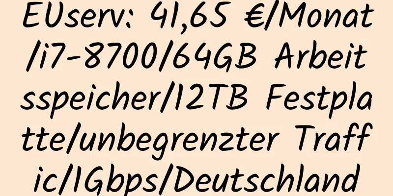 EUserv: 41,65 €/Monat/i7-8700/64GB Arbeitsspeicher/12TB Festplatte/unbegrenzter Traffic/1Gbps/Deutschland