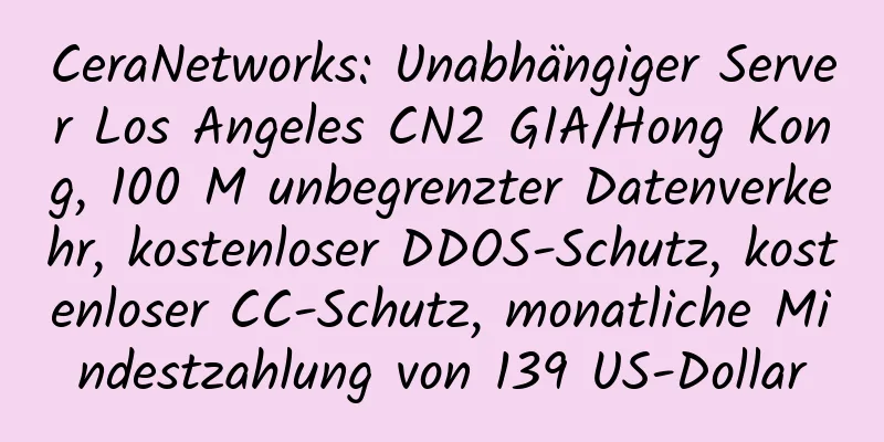 CeraNetworks: Unabhängiger Server Los Angeles CN2 GIA/Hong Kong, 100 M unbegrenzter Datenverkehr, kostenloser DDOS-Schutz, kostenloser CC-Schutz, monatliche Mindestzahlung von 139 US-Dollar