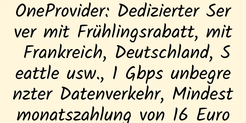 OneProvider: Dedizierter Server mit Frühlingsrabatt, mit Frankreich, Deutschland, Seattle usw., 1 Gbps unbegrenzter Datenverkehr, Mindestmonatszahlung von 16 Euro