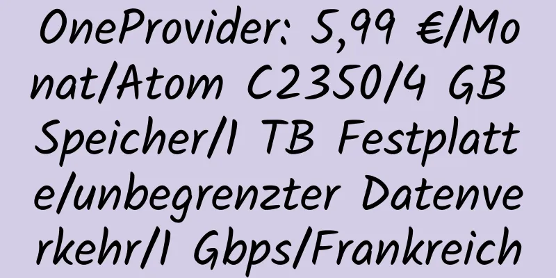 OneProvider: 5,99 €/Monat/Atom C2350/4 GB Speicher/1 TB Festplatte/unbegrenzter Datenverkehr/1 Gbps/Frankreich