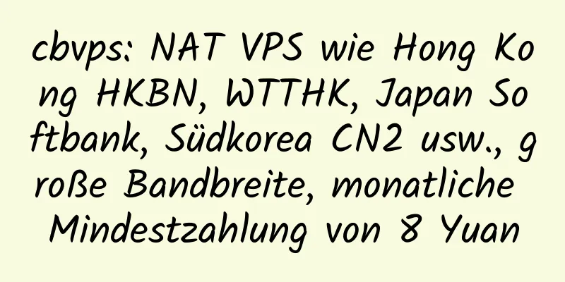 cbvps: NAT VPS wie Hong Kong HKBN, WTTHK, Japan Softbank, Südkorea CN2 usw., große Bandbreite, monatliche Mindestzahlung von 8 Yuan