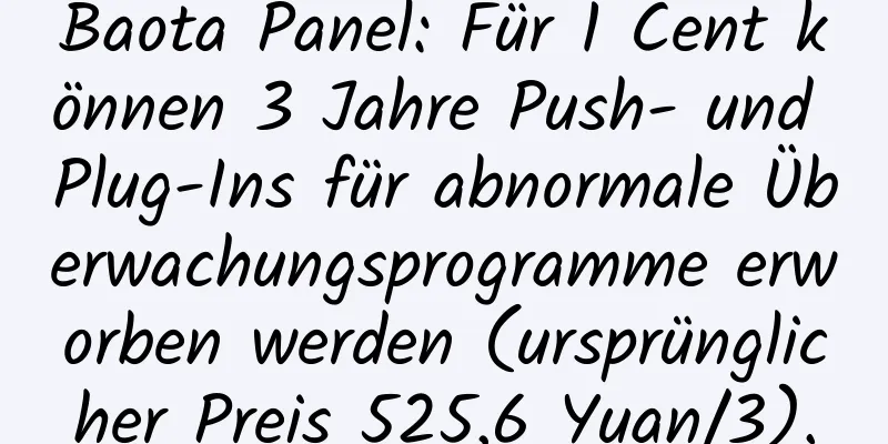 Baota Panel: Für 1 Cent können 3 Jahre Push- und Plug-Ins für abnormale Überwachungsprogramme erworben werden (ursprünglicher Preis 525,6 Yuan/3).