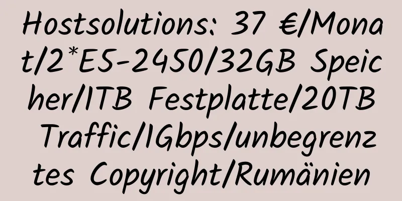 Hostsolutions: 37 €/Monat/2*E5-2450/32GB Speicher/1TB Festplatte/20TB Traffic/1Gbps/unbegrenztes Copyright/Rumänien