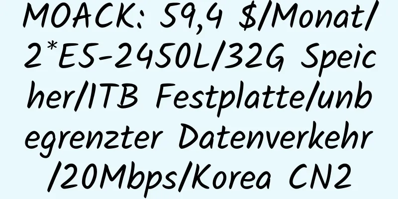 MOACK: 59,4 $/Monat/2*E5-2450L/32G Speicher/1TB Festplatte/unbegrenzter Datenverkehr/20Mbps/Korea CN2