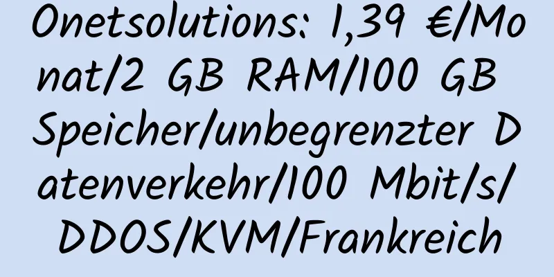 Onetsolutions: 1,39 €/Monat/2 GB RAM/100 GB Speicher/unbegrenzter Datenverkehr/100 Mbit/s/DDOS/KVM/Frankreich