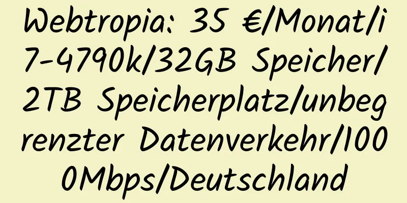 Webtropia: 35 €/Monat/i7-4790k/32GB Speicher/2TB Speicherplatz/unbegrenzter Datenverkehr/1000Mbps/Deutschland