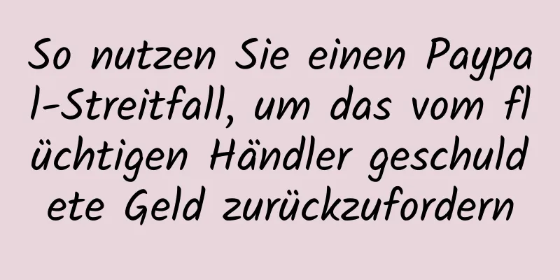 So nutzen Sie einen Paypal-Streitfall, um das vom flüchtigen Händler geschuldete Geld zurückzufordern