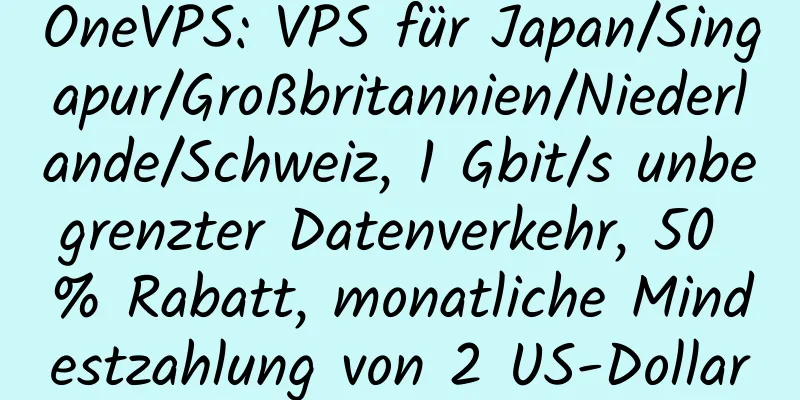 OneVPS: VPS für Japan/Singapur/Großbritannien/Niederlande/Schweiz, 1 Gbit/s unbegrenzter Datenverkehr, 50 % Rabatt, monatliche Mindestzahlung von 2 US-Dollar