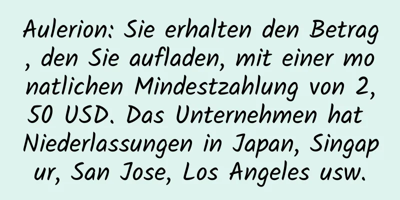 Aulerion: Sie erhalten den Betrag, den Sie aufladen, mit einer monatlichen Mindestzahlung von 2,50 USD. Das Unternehmen hat Niederlassungen in Japan, Singapur, San Jose, Los Angeles usw.