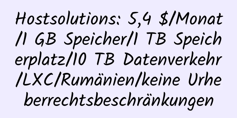 Hostsolutions: 5,4 $/Monat/1 GB Speicher/1 TB Speicherplatz/10 TB Datenverkehr/LXC/Rumänien/keine Urheberrechtsbeschränkungen