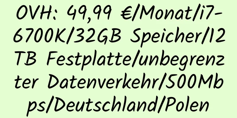 OVH: 49,99 €/Monat/i7-6700K/32GB Speicher/12TB Festplatte/unbegrenzter Datenverkehr/500Mbps/Deutschland/Polen