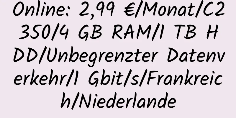 Online: 2,99 €/Monat/C2350/4 GB RAM/1 TB HDD/Unbegrenzter Datenverkehr/1 Gbit/s/Frankreich/Niederlande