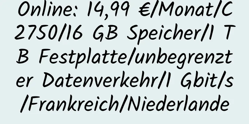 Online: 14,99 €/Monat/C2750/16 GB Speicher/1 TB Festplatte/unbegrenzter Datenverkehr/1 Gbit/s/Frankreich/Niederlande