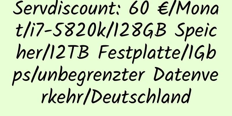 Servdiscount: 60 €/Monat/i7-5820k/128GB Speicher/12TB Festplatte/1Gbps/unbegrenzter Datenverkehr/Deutschland