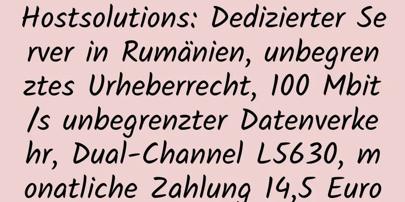 Hostsolutions: Dedizierter Server in Rumänien, unbegrenztes Urheberrecht, 100 Mbit/s unbegrenzter Datenverkehr, Dual-Channel L5630, monatliche Zahlung 14,5 Euro