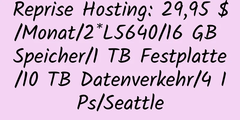 Reprise Hosting: 29,95 $/Monat/2*L5640/16 GB Speicher/1 TB Festplatte/10 TB Datenverkehr/4 IPs/Seattle