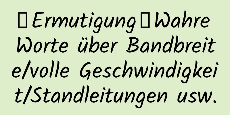 【Ermutigung】Wahre Worte über Bandbreite/volle Geschwindigkeit/Standleitungen usw.