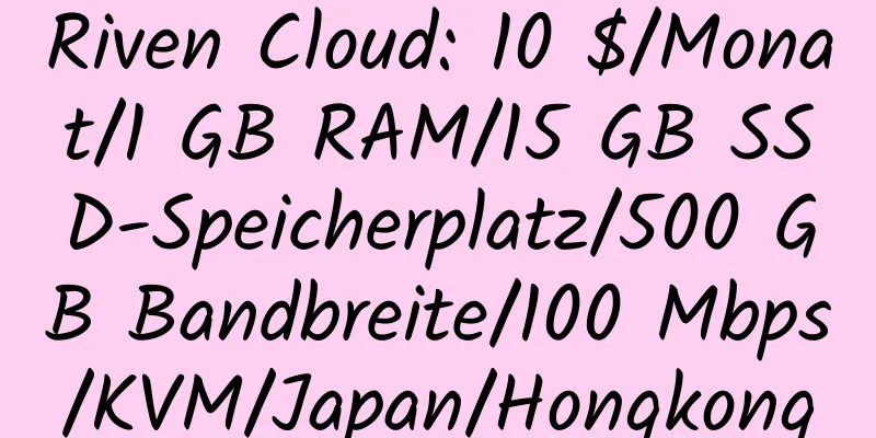 Riven Cloud: 10 $/Monat/1 GB RAM/15 GB SSD-Speicherplatz/500 GB Bandbreite/100 Mbps/KVM/Japan/Hongkong