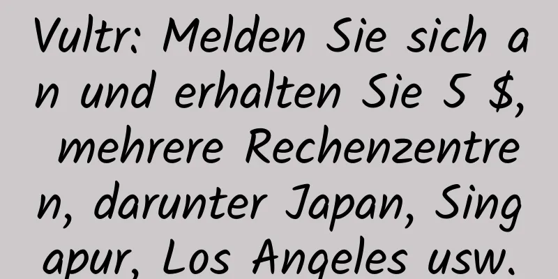 Vultr: Melden Sie sich an und erhalten Sie 5 $, mehrere Rechenzentren, darunter Japan, Singapur, Los Angeles usw.