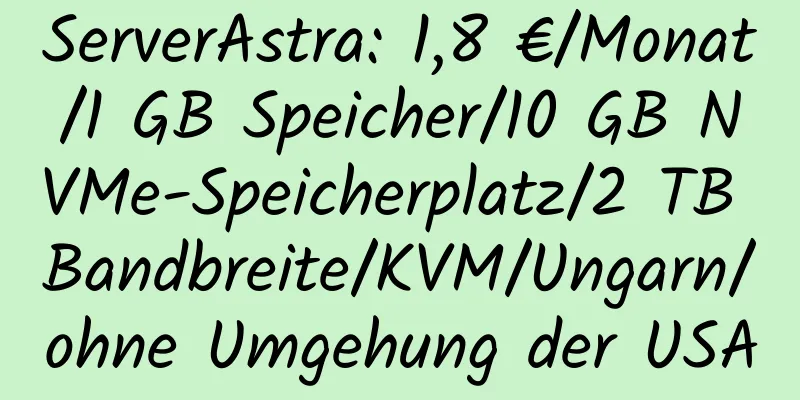 ServerAstra: 1,8 €/Monat/1 GB Speicher/10 GB NVMe-Speicherplatz/2 TB Bandbreite/KVM/Ungarn/ohne Umgehung der USA