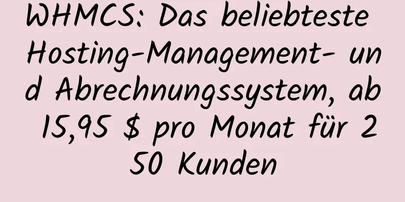 WHMCS: Das beliebteste Hosting-Management- und Abrechnungssystem, ab 15,95 $ pro Monat für 250 Kunden